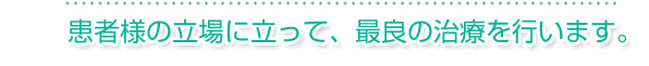患者様の立場に立って、最良の治療を行います。